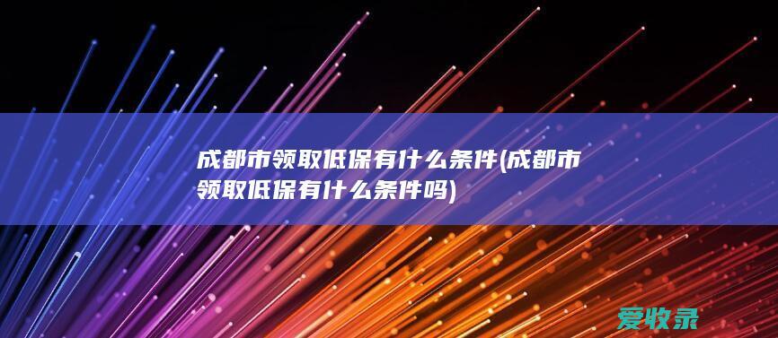 成都市领取低保有什么条件(成都市领取低保有什么条件吗)