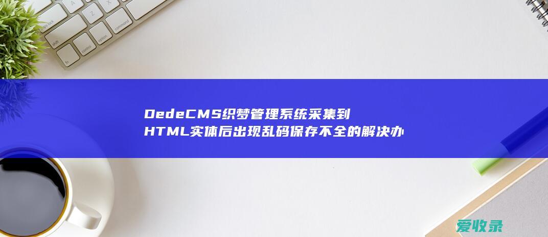 DedeCMS织梦管理系统采集到HTML实体后出现乱码保存不全的解决办法