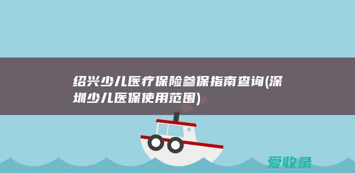 绍兴少儿医疗保险参保指南查询(深圳少儿医保使用范围)