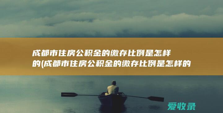 成都市住房公积金的缴存比例是怎样的(成都市住房公积金的缴存比例是怎样的啊)