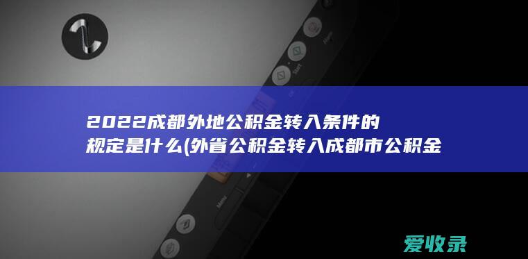 2022成都外地公积金转入条件的规定是什么(外省公积金转入成都市公积金)