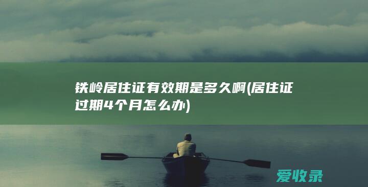 铁岭居住证有效期是多久啊(居住证过期4个月怎么办)