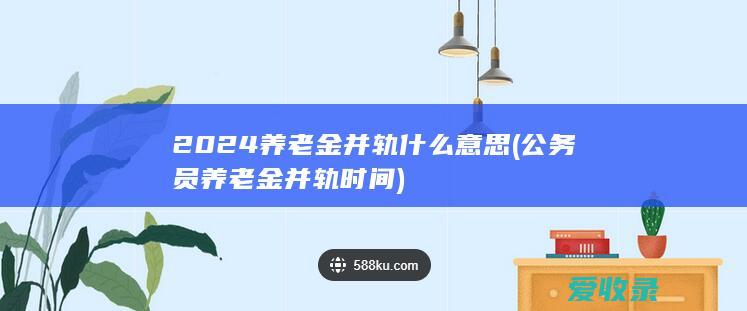 2024养老金并轨什么意思(公务员养老金并轨时间)