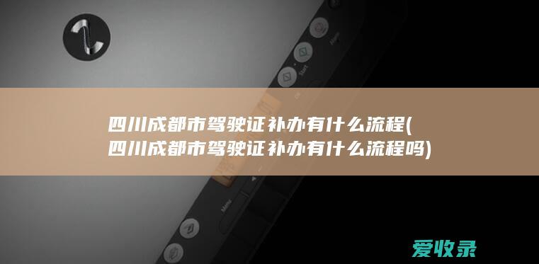 四川成都市驾驶证补办有什么流程(四川成都市驾驶证补办有什么流程吗)