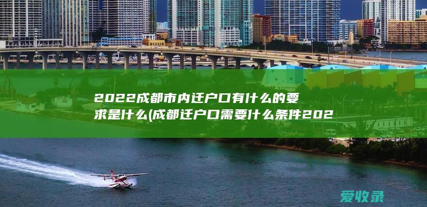 2022成都市内迁户口有什么的要求是什么(成都迁户口需要什么条件2020)