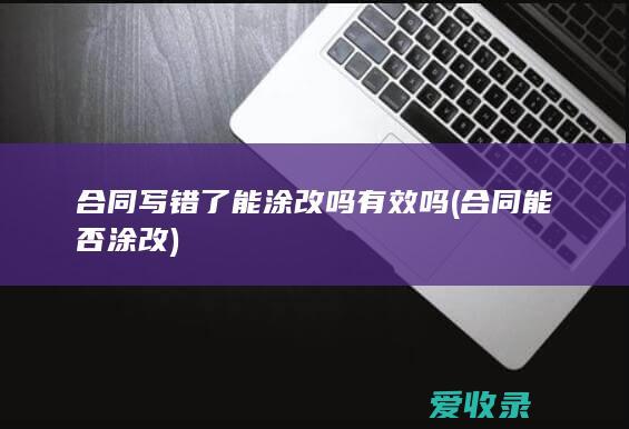 合同写错了能涂改吗有效吗(合同能否涂改)