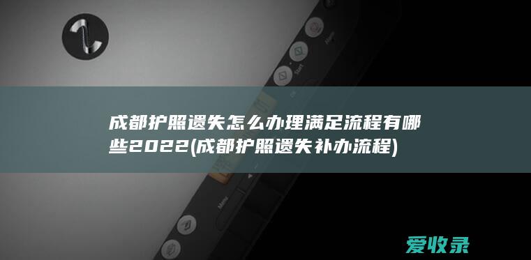 成都护照遗失怎么办理满足流程有哪些2022(成都护照遗失补办流程)