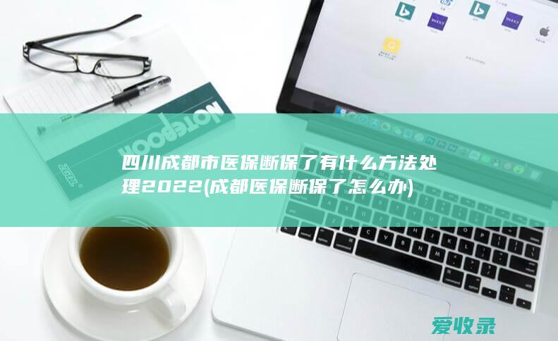 四川成都市医保断保了有什么方法处理2022(成都医保断保了怎么办)