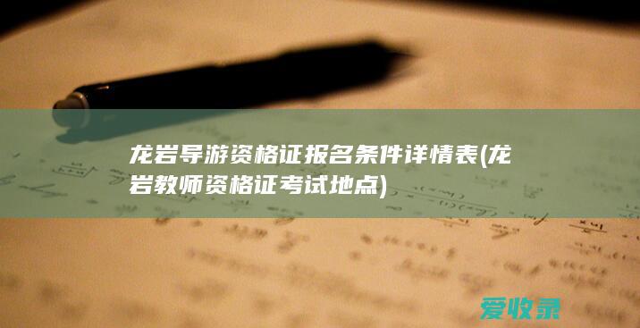 龙岩导游资格证报名条件详情表(龙岩教师资格证考试地点)