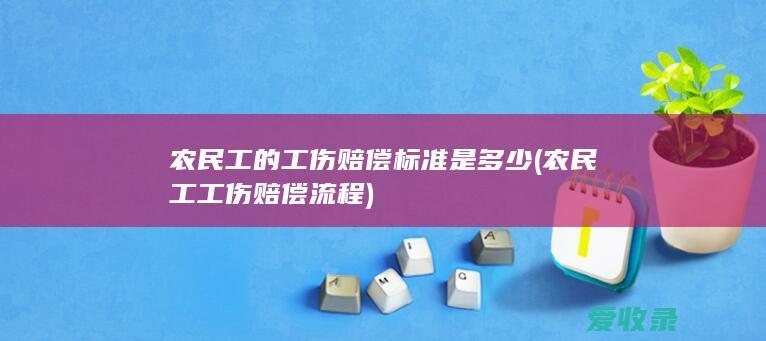 农民工的工伤赔偿标准是多少(农民工工伤赔偿流程)