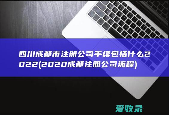 四川成都市注册公司手续包括什么2022(2020成都注册公司流程)