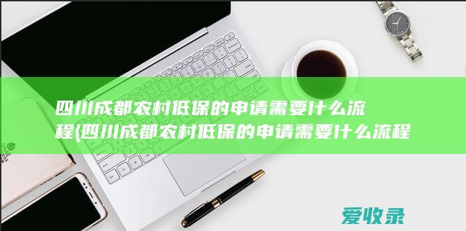 四川成都农村低保的申请需要什么流程(四川成都农村低保的申请需要什么流程呢)