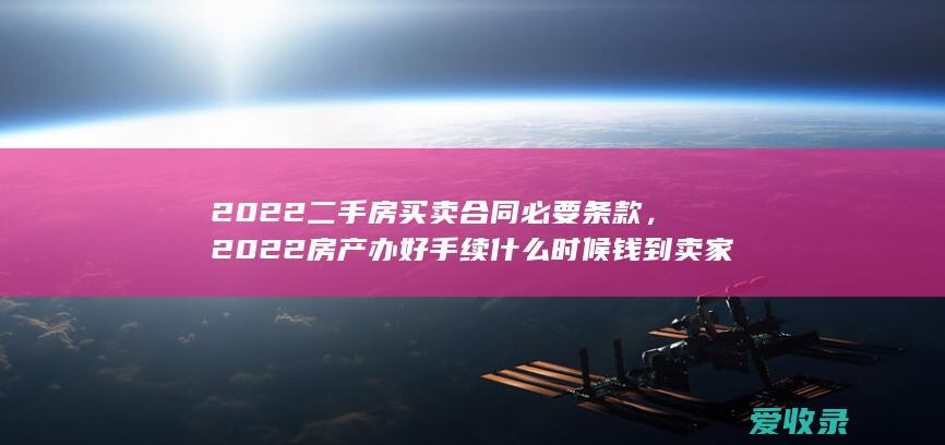 2022二手房买卖合同必要条款，2022房产办好手续什么时候钱到卖家