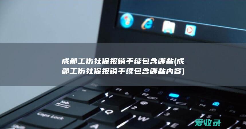 成都工伤社保报销手续包含哪些(成都工伤社保报销手续包含哪些内容)