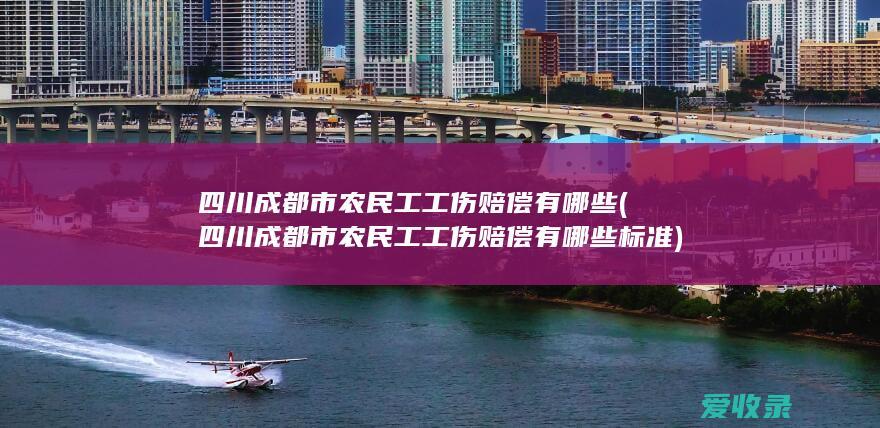 四川成都市农民工工伤赔偿有哪些(四川成都市农民工工伤赔偿有哪些标准)