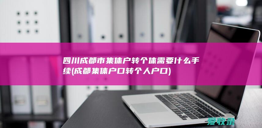 四川成都市集体户转个体需要什么手续(成都集体户口转个人户口)