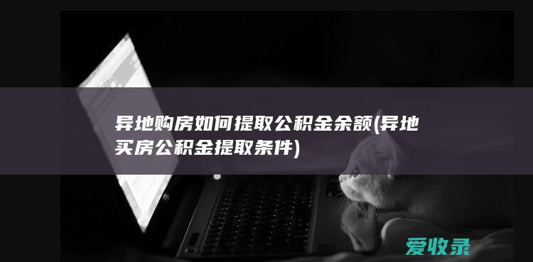 异地购房如何提取公积金余额(异地买房公积金提取条件)