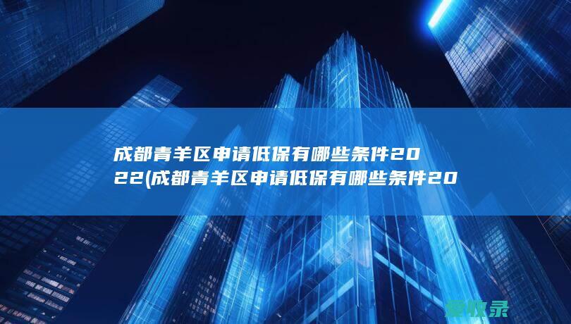 成都青羊区申请低保有哪些条件2022(成都青羊区申请低保有哪些条件2022年)