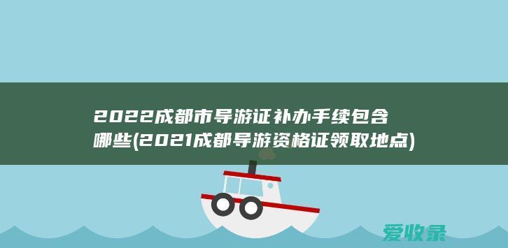 2022成都市导游证补办手续包含哪些(2021成都导游资格证领取地点)