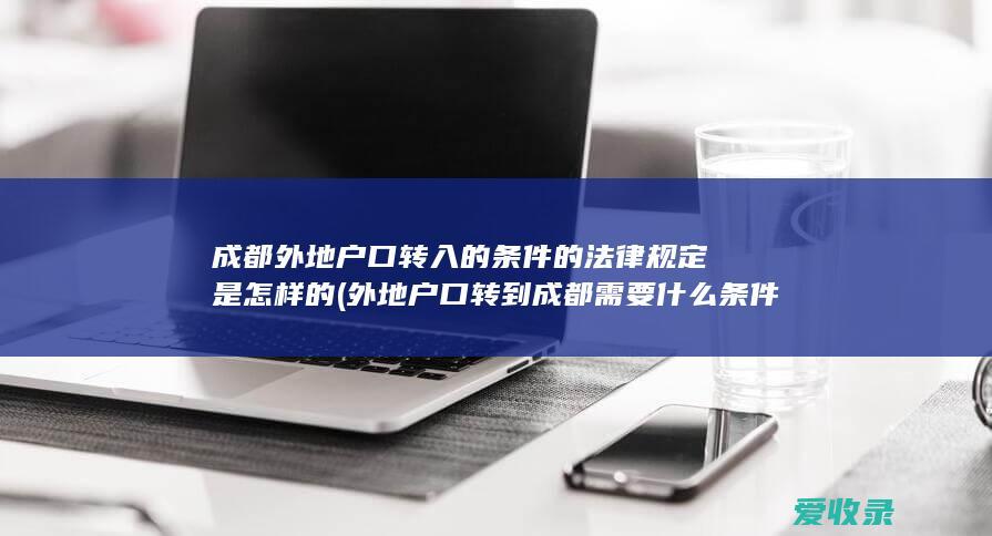 成都外地户口转入的条件的法律规定是怎样的(外地户口转到成都需要什么条件)