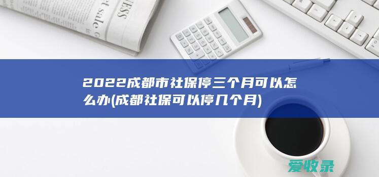 2022成都市社保停三个月可以怎么办(成都社保可以停几个月)