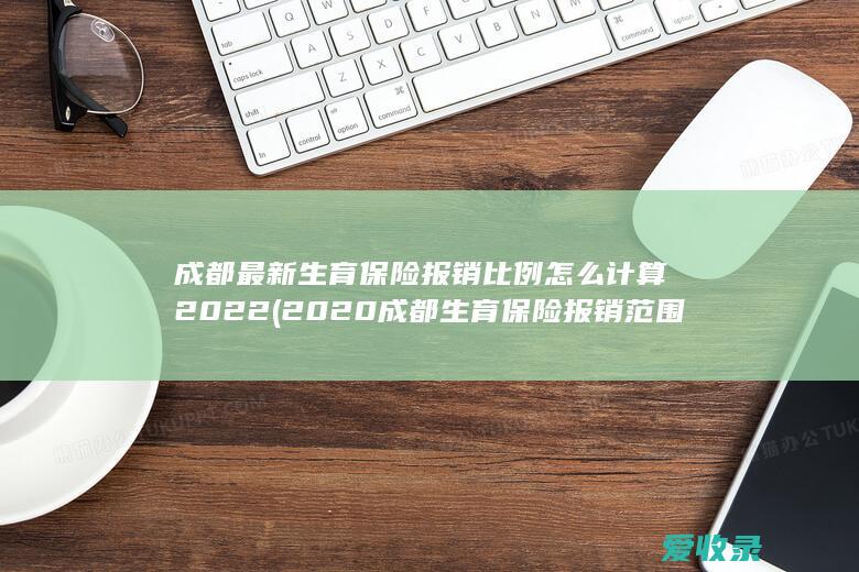 成都最新生育保险报销比例怎么计算2022(2020成都生育保险报销范围和标准)