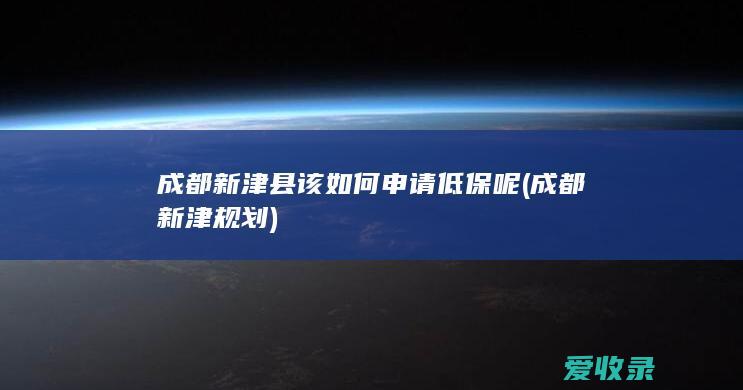 成都新津县该如何申请低保呢(成都新津规划)