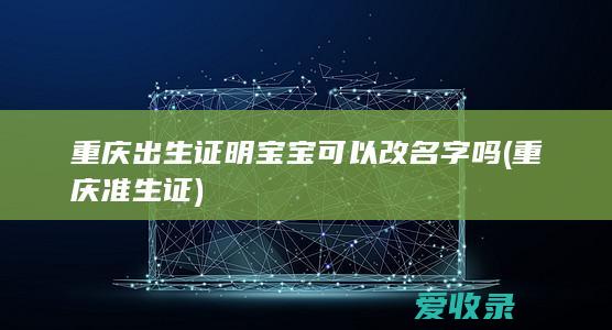 重庆出生证明宝宝可以改名字吗(重庆准生证)