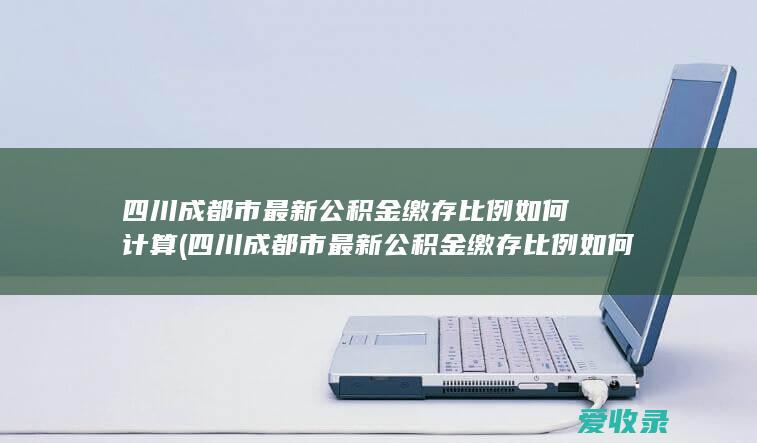 四川成都市最新公积金缴存比例如何计算(四川成都市最新公积金缴存比例如何计算)