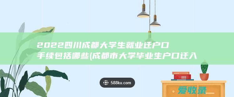 2022四川成都大学生就业迁户口手续包括哪些(成都市大学毕业生户口迁入条件)