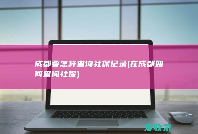 成都要怎样查询社保记录(在成都如何查询社保)