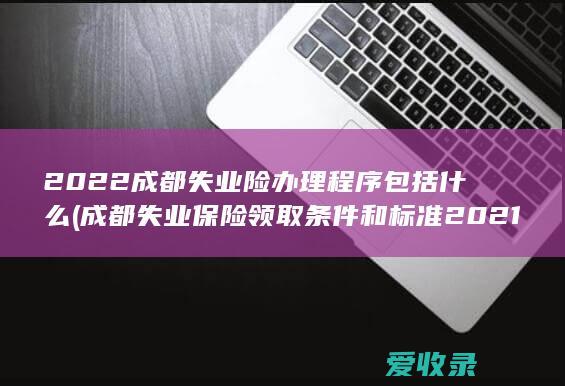 2022成都失业险办理程序包括什么(成都失业保险领取条件和标准2021)