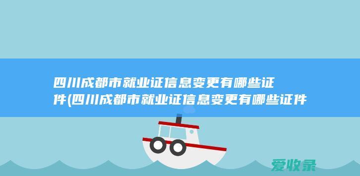 四川成都市就业证信息变更有哪些证件(四川成都市就业证信息变更有哪些证件要求)