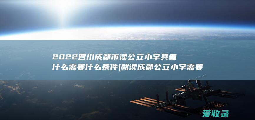 2022四川成都市读公立小学具备什么需要什么条件(就读成都公立小学需要什么条件)