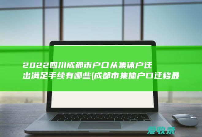 2022四川成都市户口从集体户迁出满足手续有哪些(成都市集体户口迁移最新规定)