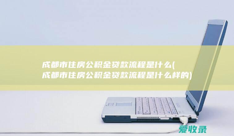 成都市住房公积金贷款流程是什么(成都市住房公积金贷款流程是什么样的)