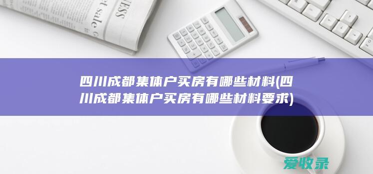 四川成都集体户买房有哪些材料(四川成都集体户买房有哪些材料要求)