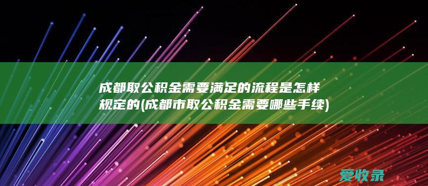 成都取公积金需要满足的流程是怎样规定的(成都市取公积金需要哪些手续)