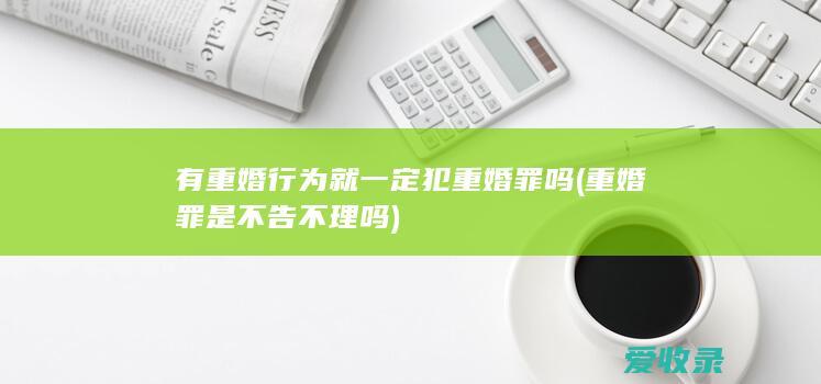 有重婚行为就一定犯重婚罪吗(重婚罪是不告不理吗)