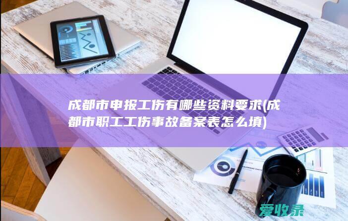 成都市申报工伤有哪些资料要求(成都市职工工伤事故备案表怎么填)