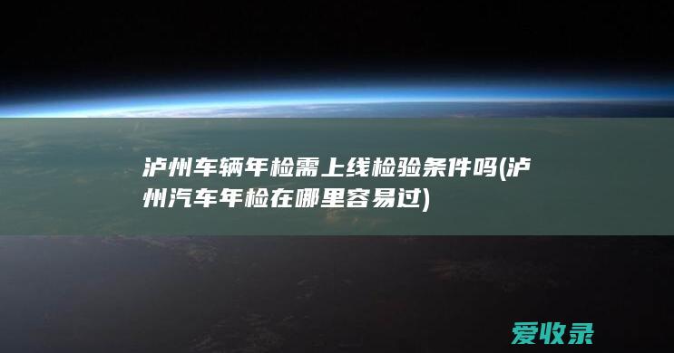 泸州车辆年检需上线检验条件吗(泸州汽车年检在哪里容易过)