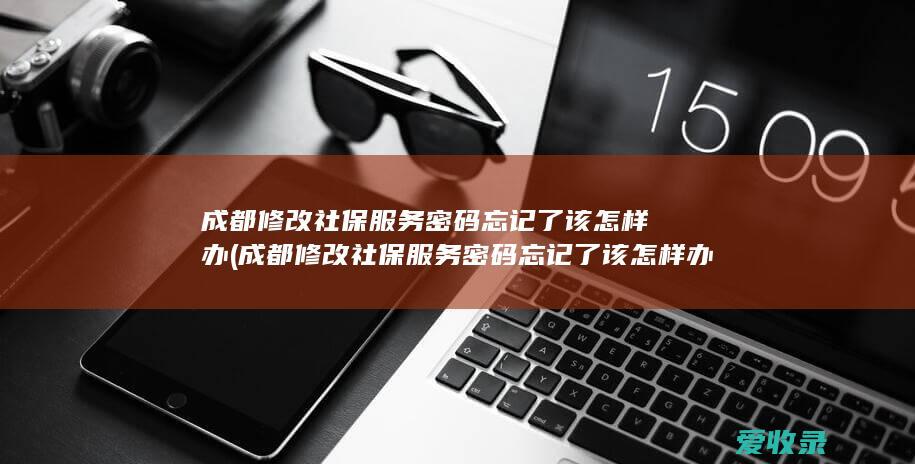 成都修改社保服务密码忘记了该怎样办(成都修改社保服务密码忘记了该怎样办理)