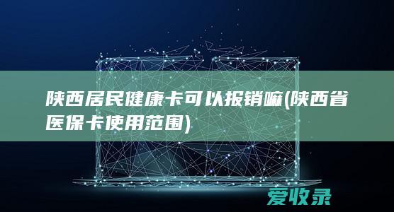 陕西居民健康卡可以报销嘛(陕西省医保卡使用范围)