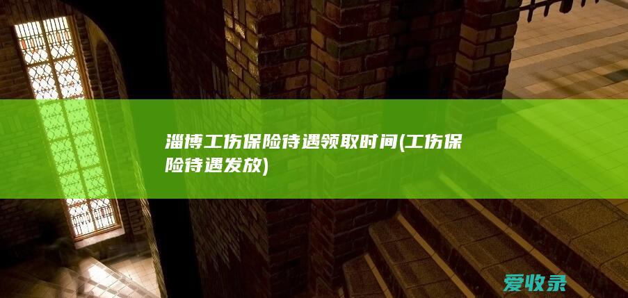 淄博工伤保险待遇领取时间(工伤保险待遇发放)