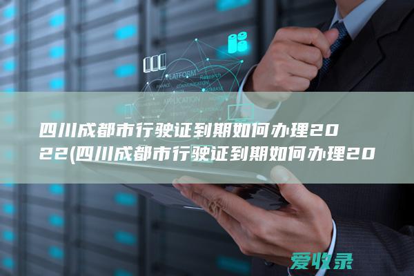 四川成都市行驶证到期如何办理2022(四川成都市行驶证到期如何办理2022年)