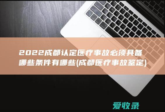 2022成都认定医疗事故必须具备哪些条件有哪些(成都医疗事故鉴定)