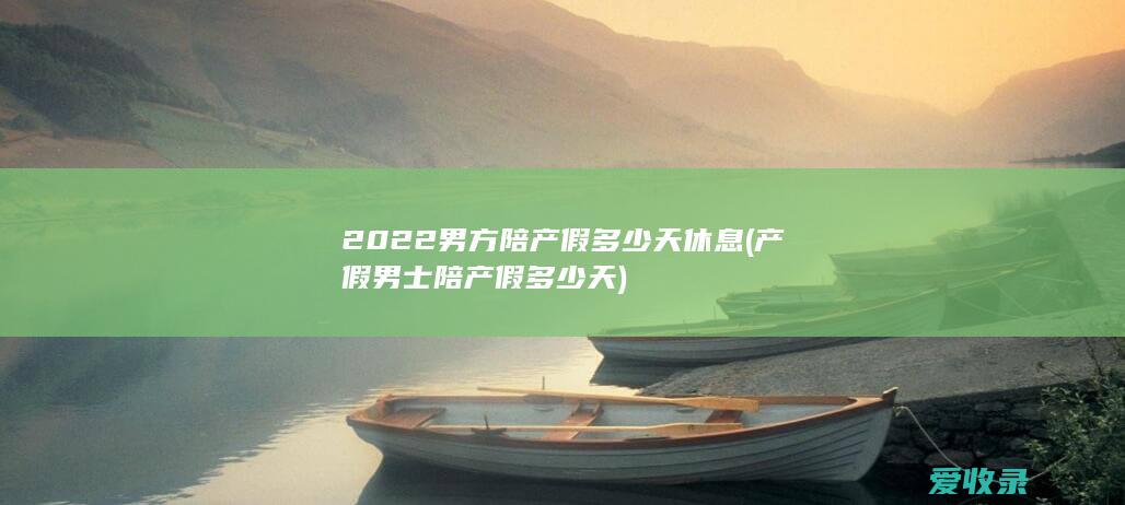 2022男方陪产假多少天休息(产假男士陪产假多少天)