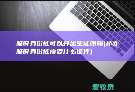 临时身份证可以开出生证明吗(补办临时身份证需要什么证件)