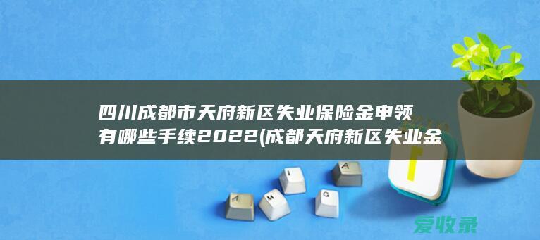 四川成都市天府新区失业保险金申领有哪些手续2022(成都天府新区失业金领取条件)