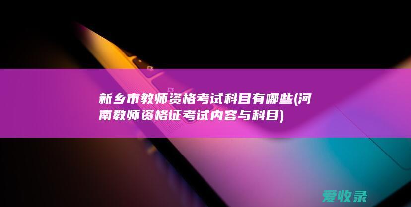 新乡市教师资格考试科目有哪些(河南教师资格证考试内容与科目)